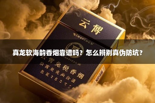 真龙软海韵香烟靠谱吗？怎么辨别真伪防坑？