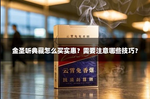 金圣听典藏怎么买实惠？需要注意哪些技巧？
