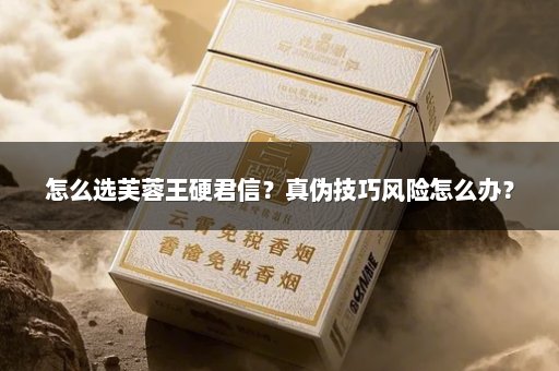 怎么选芙蓉王硬君信？真伪技巧风险怎么办？